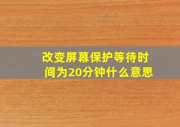 改变屏幕保护等待时间为20分钟什么意思