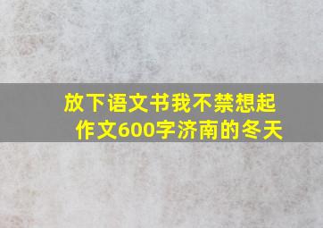 放下语文书我不禁想起作文600字济南的冬天