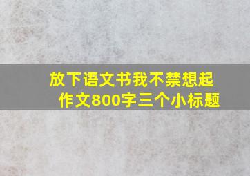 放下语文书我不禁想起作文800字三个小标题