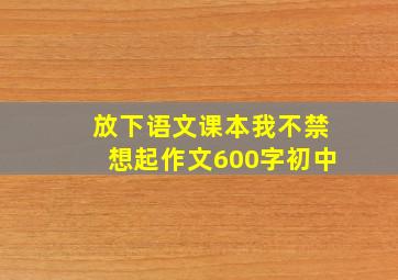 放下语文课本我不禁想起作文600字初中