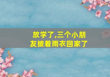 放学了,三个小朋友披着雨衣回家了