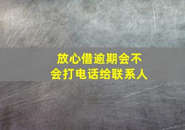 放心借逾期会不会打电话给联系人