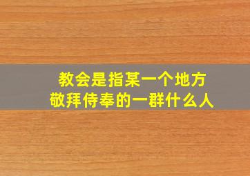 教会是指某一个地方敬拜侍奉的一群什么人