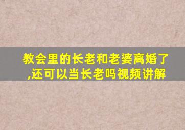 教会里的长老和老婆离婚了,还可以当长老吗视频讲解