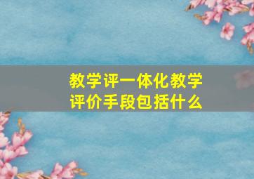 教学评一体化教学评价手段包括什么