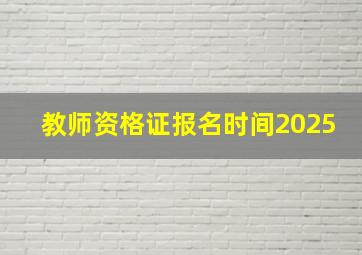 教师资格证报名时间2025