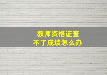 教师资格证查不了成绩怎么办