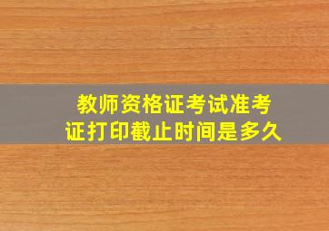 教师资格证考试准考证打印截止时间是多久