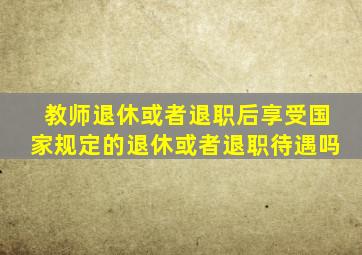 教师退休或者退职后享受国家规定的退休或者退职待遇吗