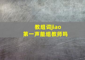 教组词jiao第一声能组教师吗