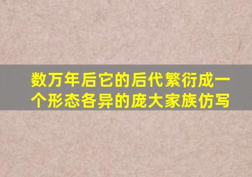 数万年后它的后代繁衍成一个形态各异的庞大家族仿写