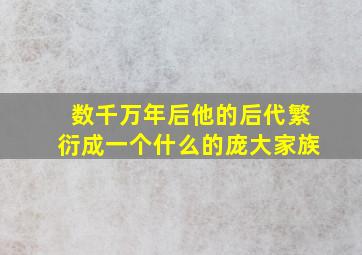 数千万年后他的后代繁衍成一个什么的庞大家族