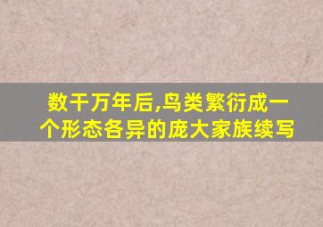 数干万年后,鸟类繁衍成一个形态各异的庞大家族续写