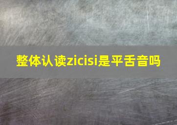 整体认读zicisi是平舌音吗