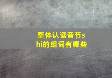 整体认读音节shi的组词有哪些