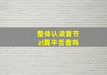 整体认读音节zi算平舌音吗