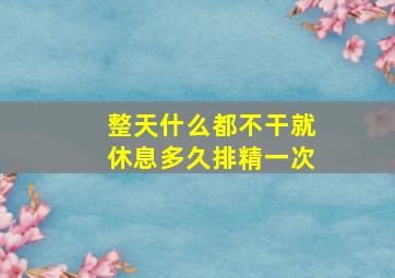 整天什么都不干就休息多久排精一次