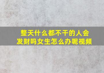 整天什么都不干的人会发财吗女生怎么办呢视频