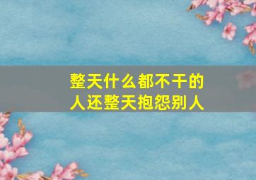 整天什么都不干的人还整天抱怨别人