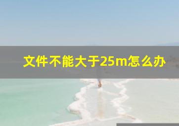 文件不能大于25m怎么办