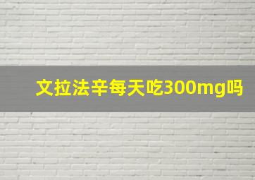 文拉法辛每天吃300mg吗