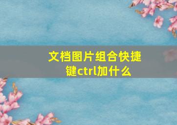 文档图片组合快捷键ctrl加什么