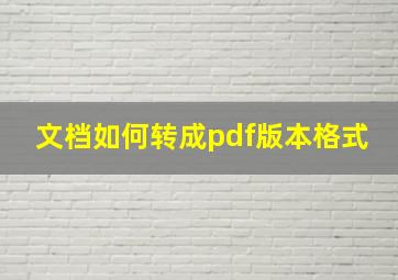 文档如何转成pdf版本格式