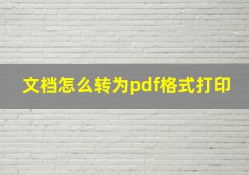 文档怎么转为pdf格式打印