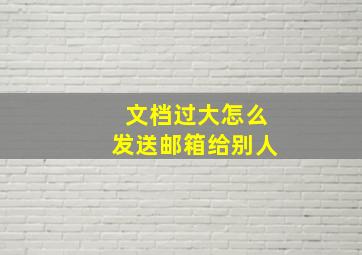 文档过大怎么发送邮箱给别人