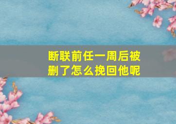 断联前任一周后被删了怎么挽回他呢