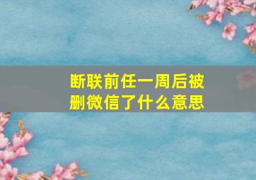 断联前任一周后被删微信了什么意思