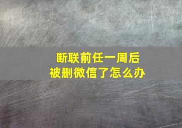 断联前任一周后被删微信了怎么办