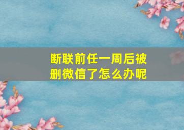 断联前任一周后被删微信了怎么办呢