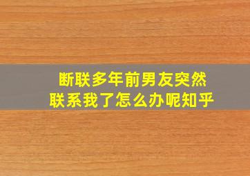 断联多年前男友突然联系我了怎么办呢知乎