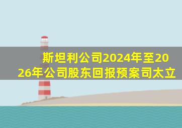 斯坦利公司2024年至2026年公司股东回报预案司太立