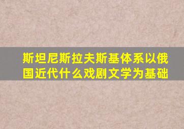 斯坦尼斯拉夫斯基体系以俄国近代什么戏剧文学为基础