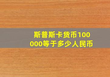 斯普斯卡货币100000等于多少人民币