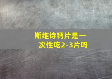 斯维诗钙片是一次性吃2-3片吗