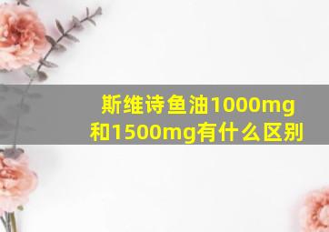 斯维诗鱼油1000mg和1500mg有什么区别