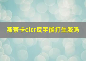 斯蒂卡clcr反手能打生胶吗