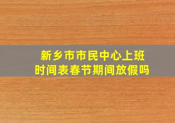 新乡市市民中心上班时间表春节期间放假吗