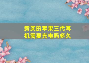 新买的苹果三代耳机需要充电吗多久