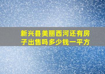 新兴县美丽西河还有房子出售吗多少钱一平方