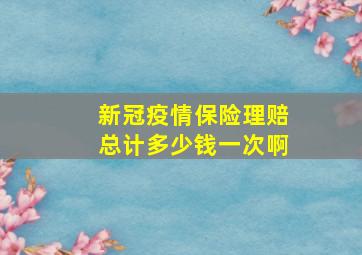 新冠疫情保险理赔总计多少钱一次啊