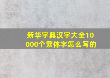 新华字典汉字大全10000个繁体字怎么写的