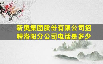 新奥集团股份有限公司招聘洛阳分公司电话是多少