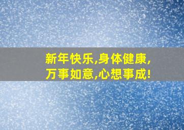 新年快乐,身体健康,万事如意,心想事成!