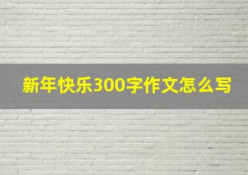 新年快乐300字作文怎么写