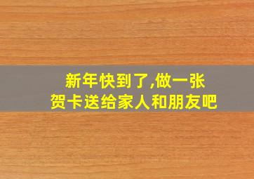 新年快到了,做一张贺卡送给家人和朋友吧