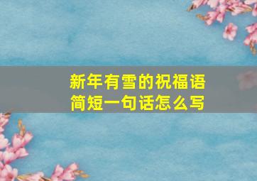 新年有雪的祝福语简短一句话怎么写